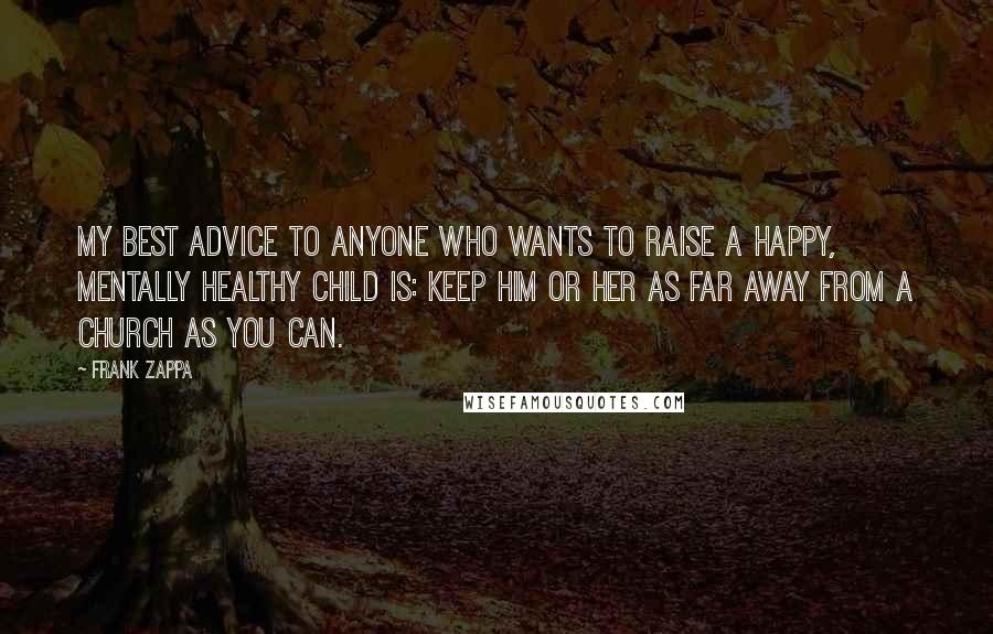 Frank Zappa Quotes: My best advice to anyone who wants to raise a happy, mentally healthy child is: Keep him or her as far away from a church as you can.