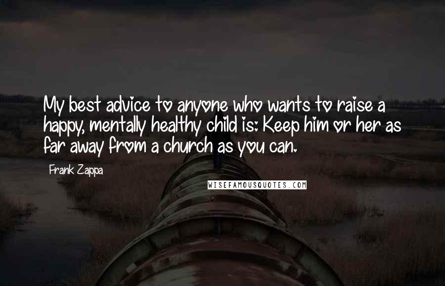 Frank Zappa Quotes: My best advice to anyone who wants to raise a happy, mentally healthy child is: Keep him or her as far away from a church as you can.