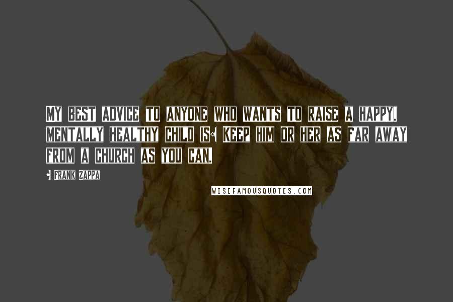 Frank Zappa Quotes: My best advice to anyone who wants to raise a happy, mentally healthy child is: Keep him or her as far away from a church as you can.