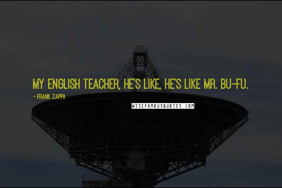 Frank Zappa Quotes: My English teacher, he's like, he's like Mr. Bu-fu.
