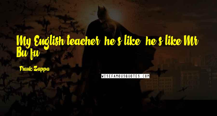 Frank Zappa Quotes: My English teacher, he's like, he's like Mr. Bu-fu.