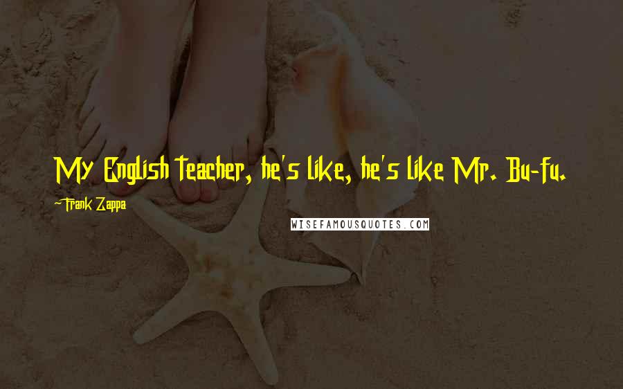 Frank Zappa Quotes: My English teacher, he's like, he's like Mr. Bu-fu.