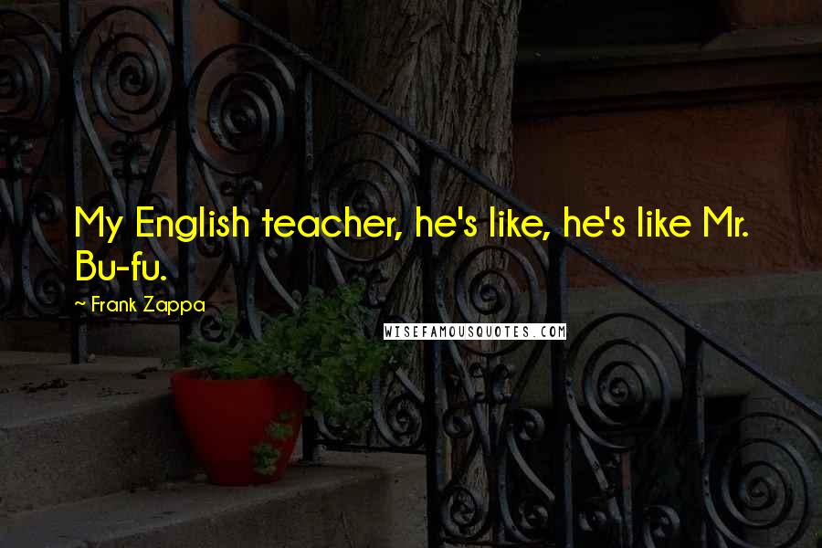 Frank Zappa Quotes: My English teacher, he's like, he's like Mr. Bu-fu.