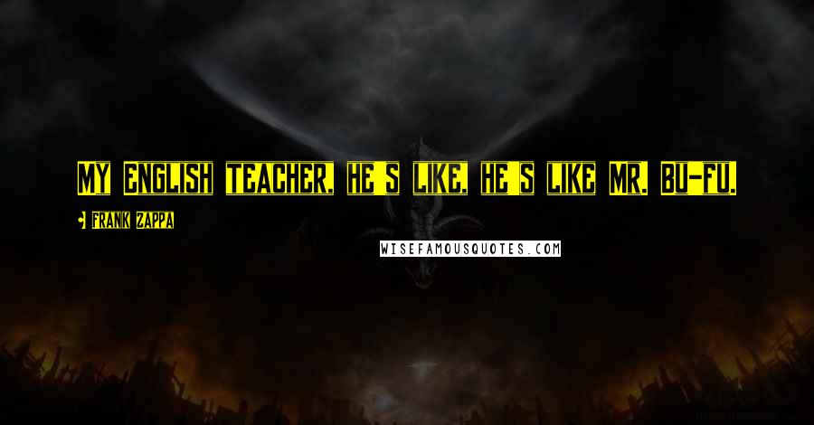 Frank Zappa Quotes: My English teacher, he's like, he's like Mr. Bu-fu.
