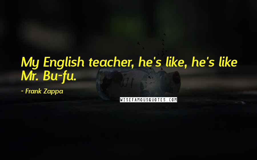 Frank Zappa Quotes: My English teacher, he's like, he's like Mr. Bu-fu.