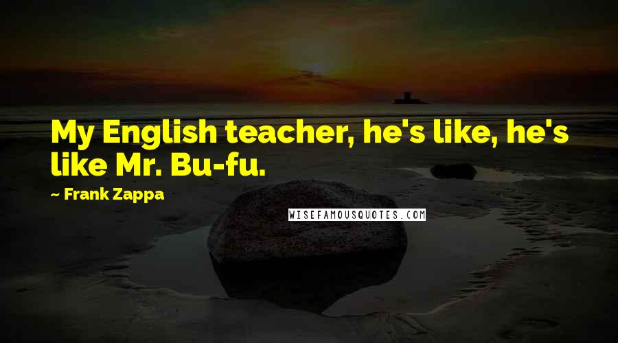 Frank Zappa Quotes: My English teacher, he's like, he's like Mr. Bu-fu.