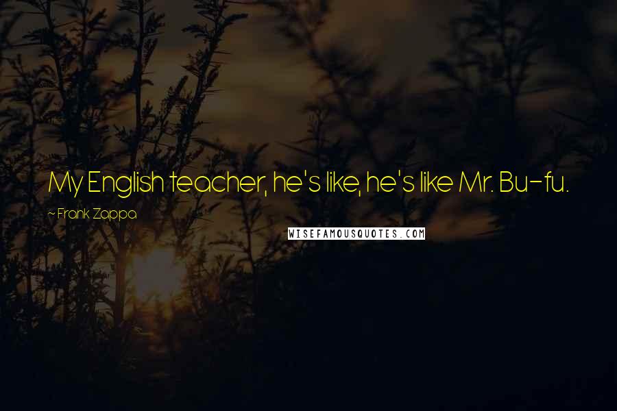 Frank Zappa Quotes: My English teacher, he's like, he's like Mr. Bu-fu.