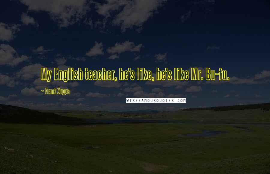 Frank Zappa Quotes: My English teacher, he's like, he's like Mr. Bu-fu.