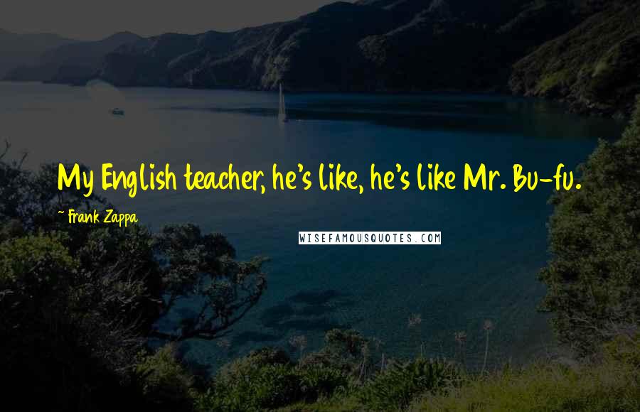 Frank Zappa Quotes: My English teacher, he's like, he's like Mr. Bu-fu.