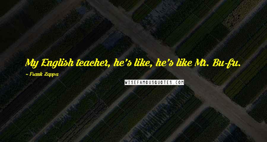 Frank Zappa Quotes: My English teacher, he's like, he's like Mr. Bu-fu.