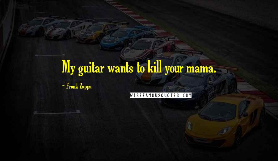 Frank Zappa Quotes: My guitar wants to kill your mama.