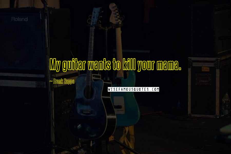 Frank Zappa Quotes: My guitar wants to kill your mama.