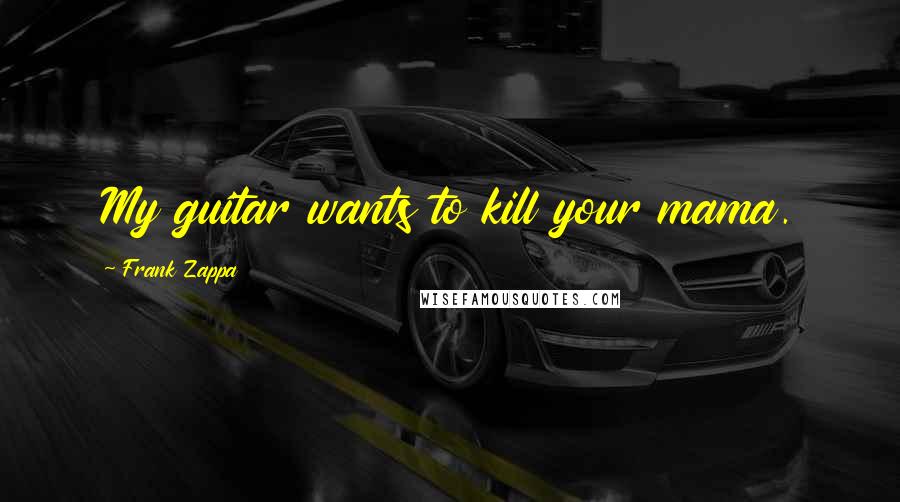 Frank Zappa Quotes: My guitar wants to kill your mama.