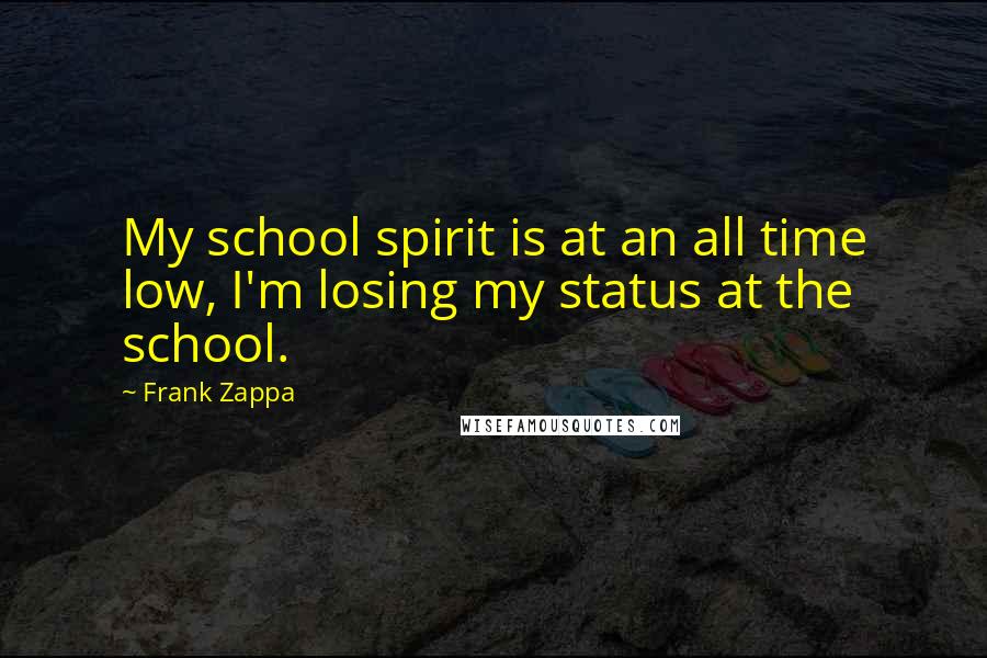 Frank Zappa Quotes: My school spirit is at an all time low, I'm losing my status at the school.