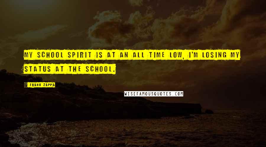 Frank Zappa Quotes: My school spirit is at an all time low, I'm losing my status at the school.