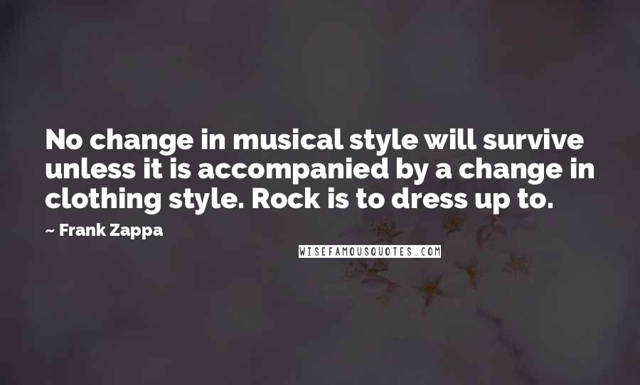 Frank Zappa Quotes: No change in musical style will survive unless it is accompanied by a change in clothing style. Rock is to dress up to.