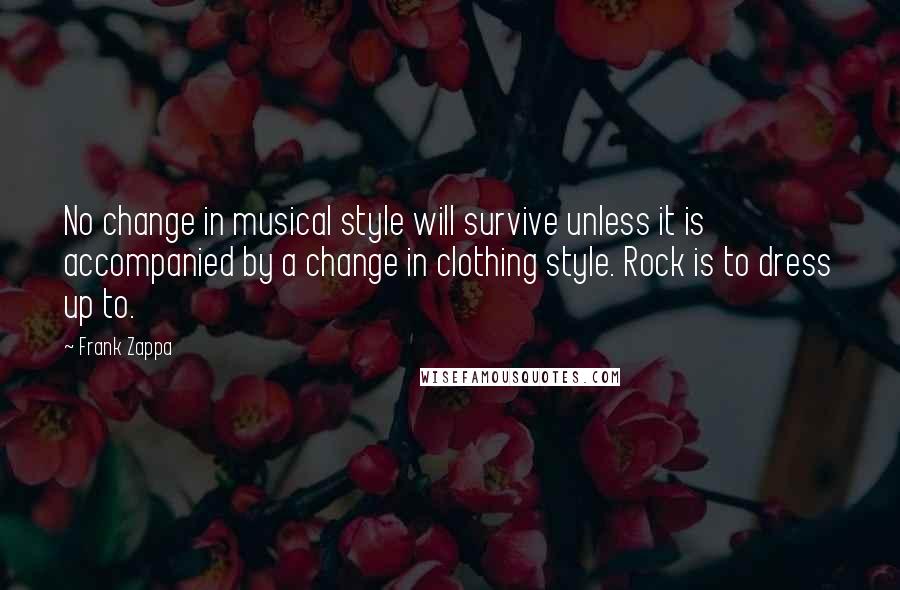 Frank Zappa Quotes: No change in musical style will survive unless it is accompanied by a change in clothing style. Rock is to dress up to.