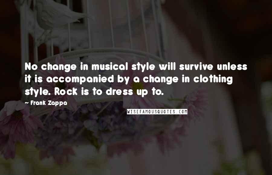 Frank Zappa Quotes: No change in musical style will survive unless it is accompanied by a change in clothing style. Rock is to dress up to.