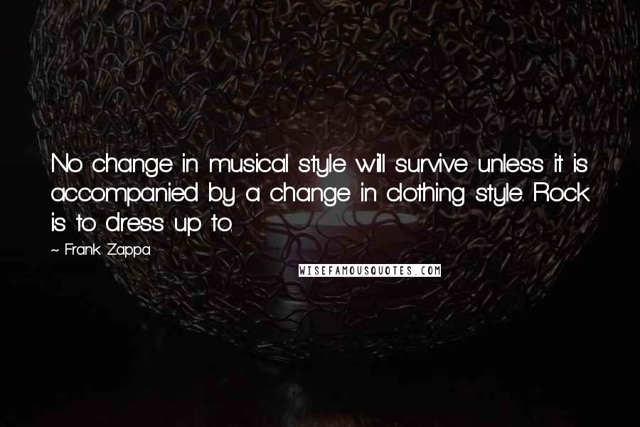 Frank Zappa Quotes: No change in musical style will survive unless it is accompanied by a change in clothing style. Rock is to dress up to.