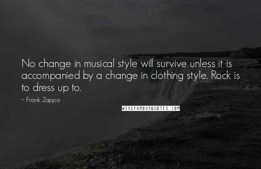 Frank Zappa Quotes: No change in musical style will survive unless it is accompanied by a change in clothing style. Rock is to dress up to.