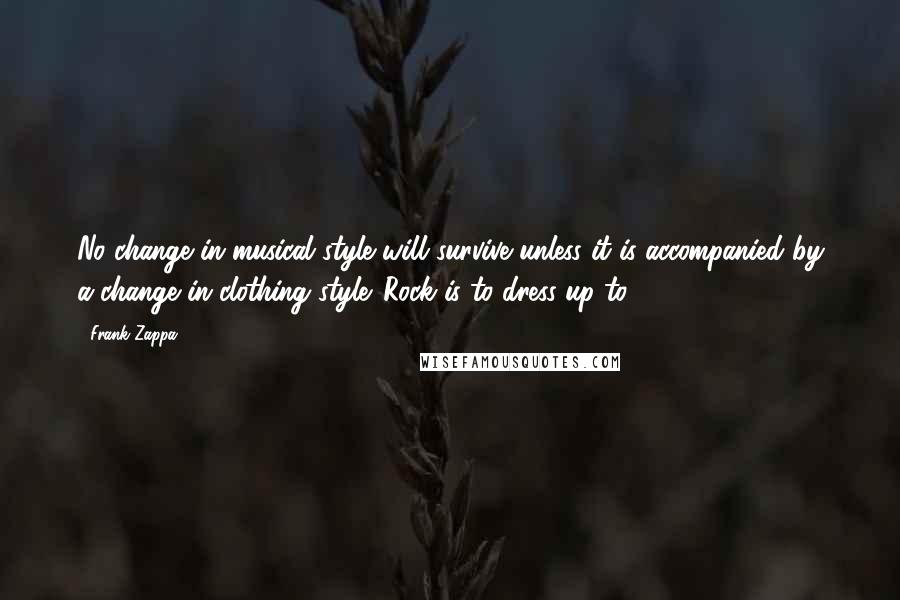 Frank Zappa Quotes: No change in musical style will survive unless it is accompanied by a change in clothing style. Rock is to dress up to.