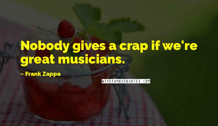 Frank Zappa Quotes: Nobody gives a crap if we're great musicians.