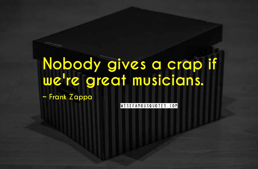 Frank Zappa Quotes: Nobody gives a crap if we're great musicians.