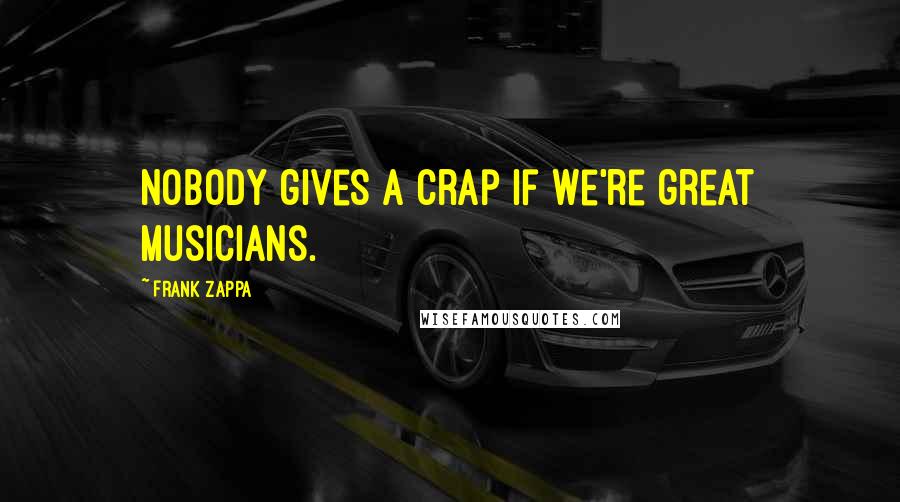 Frank Zappa Quotes: Nobody gives a crap if we're great musicians.