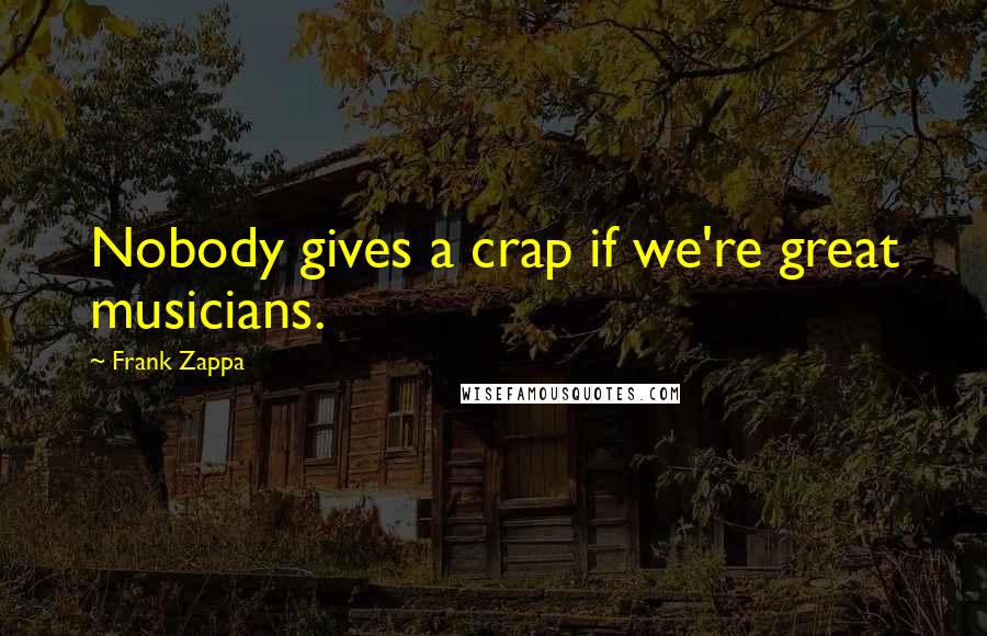 Frank Zappa Quotes: Nobody gives a crap if we're great musicians.