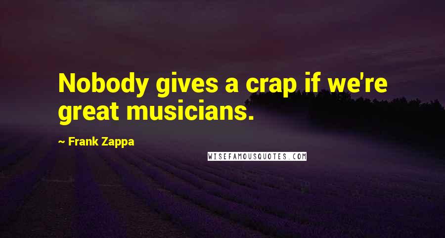 Frank Zappa Quotes: Nobody gives a crap if we're great musicians.