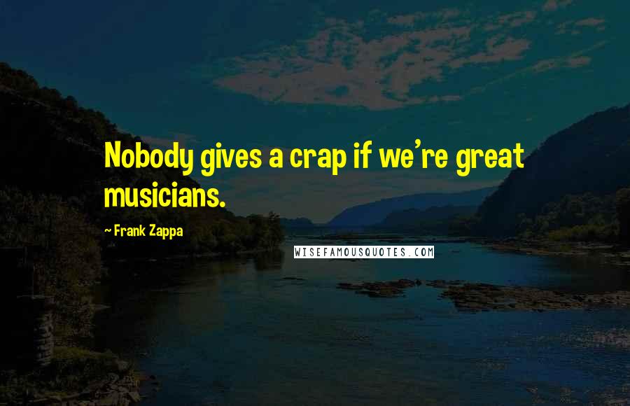 Frank Zappa Quotes: Nobody gives a crap if we're great musicians.