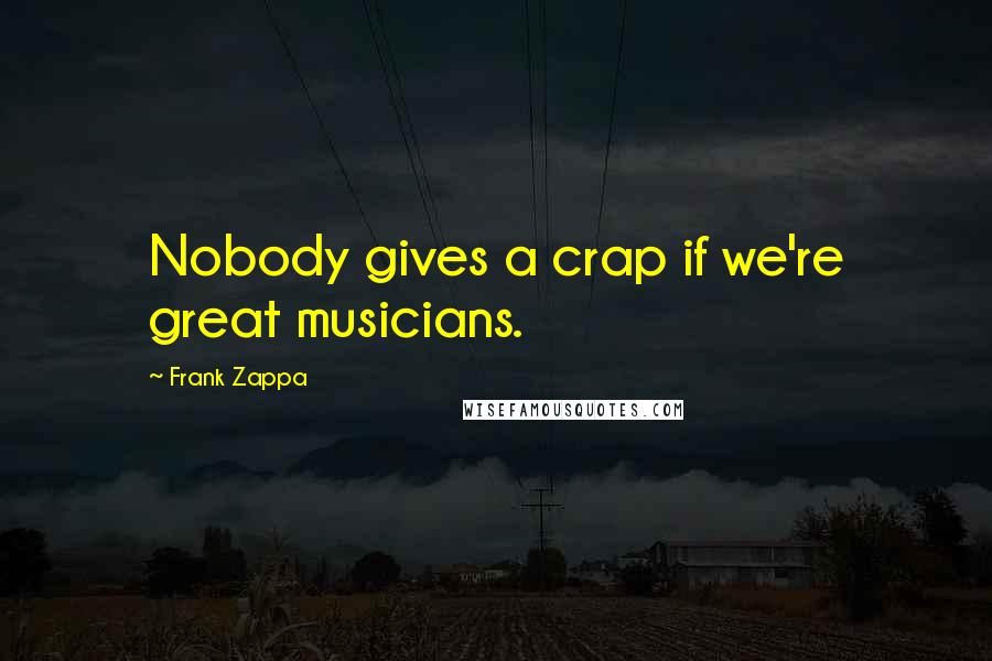 Frank Zappa Quotes: Nobody gives a crap if we're great musicians.