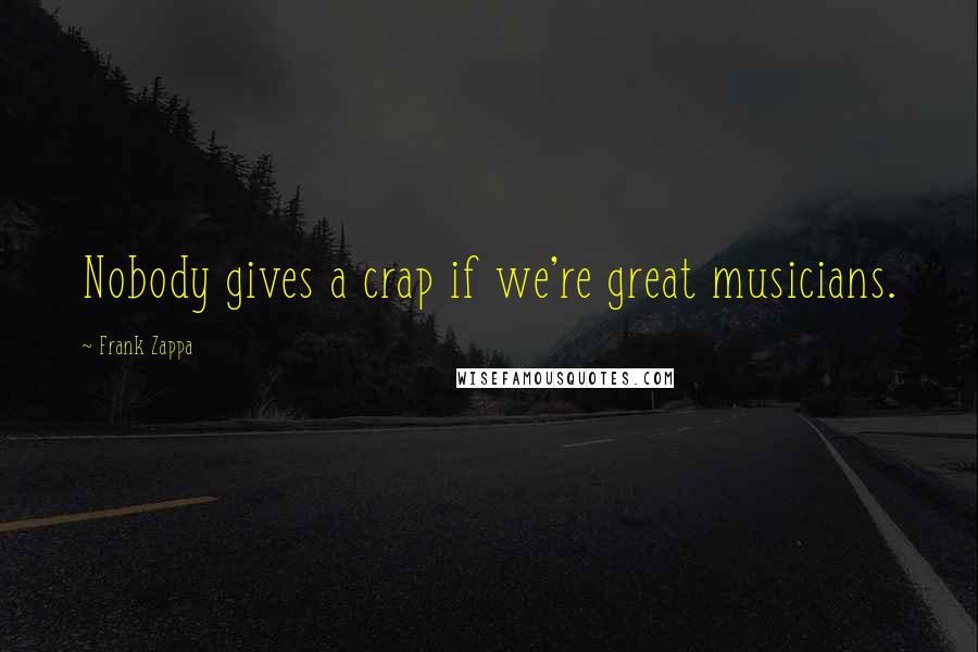 Frank Zappa Quotes: Nobody gives a crap if we're great musicians.