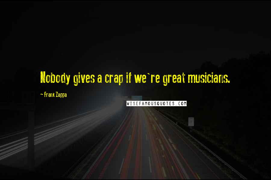 Frank Zappa Quotes: Nobody gives a crap if we're great musicians.