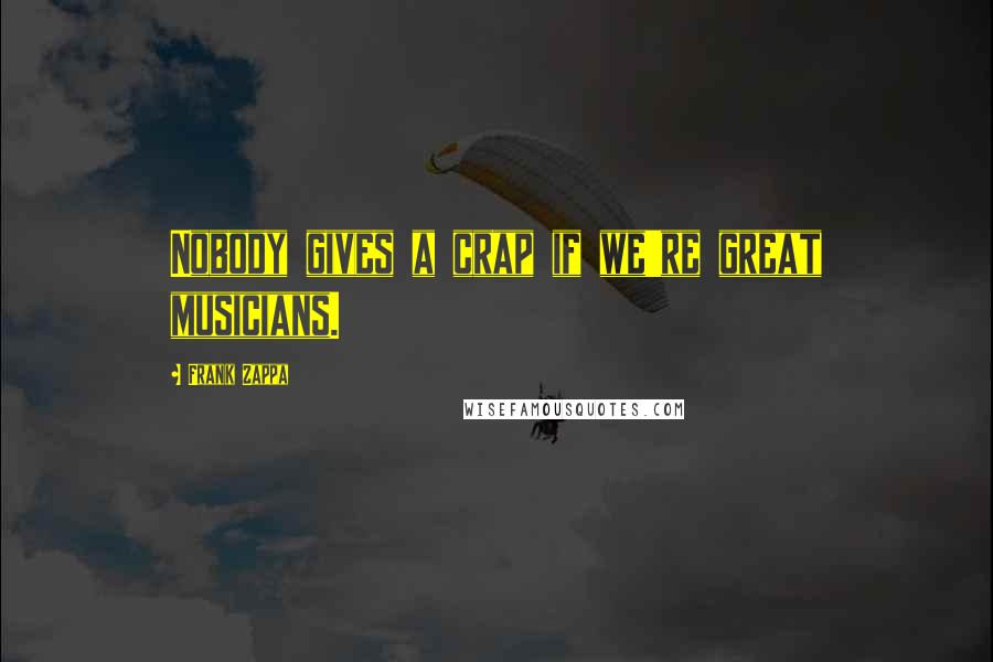 Frank Zappa Quotes: Nobody gives a crap if we're great musicians.