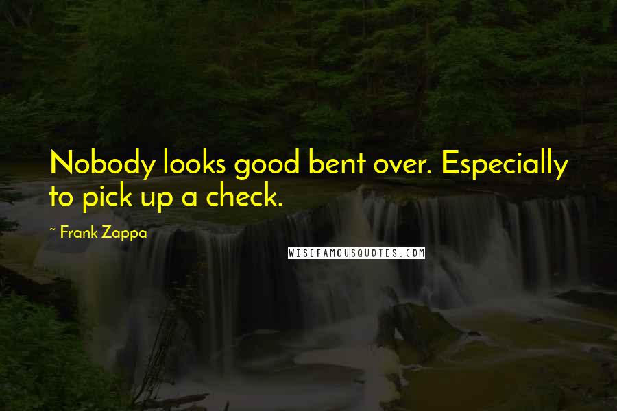 Frank Zappa Quotes: Nobody looks good bent over. Especially to pick up a check.