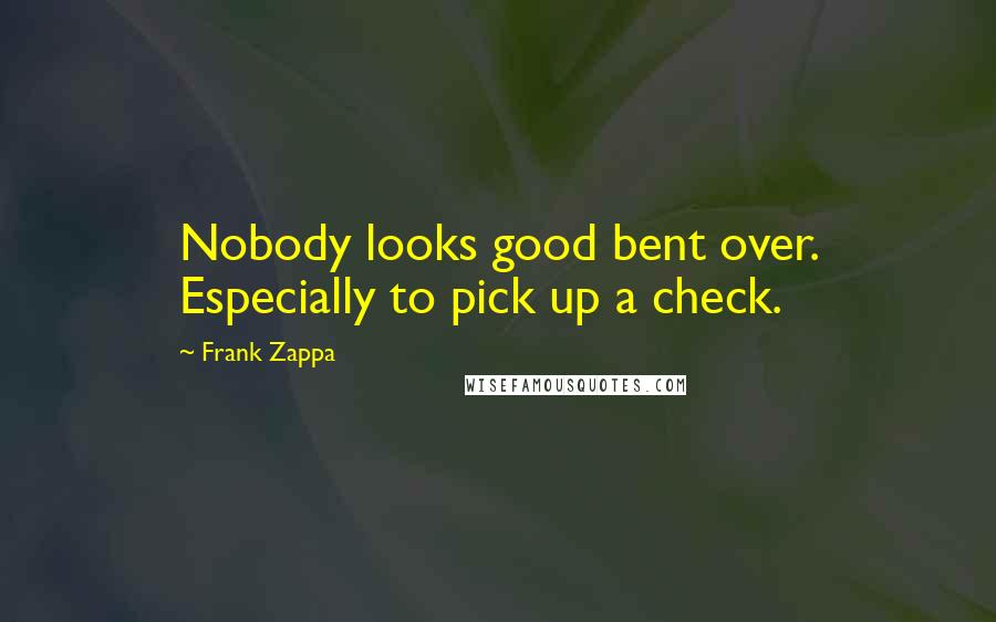Frank Zappa Quotes: Nobody looks good bent over. Especially to pick up a check.