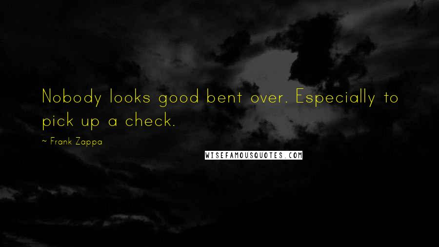 Frank Zappa Quotes: Nobody looks good bent over. Especially to pick up a check.