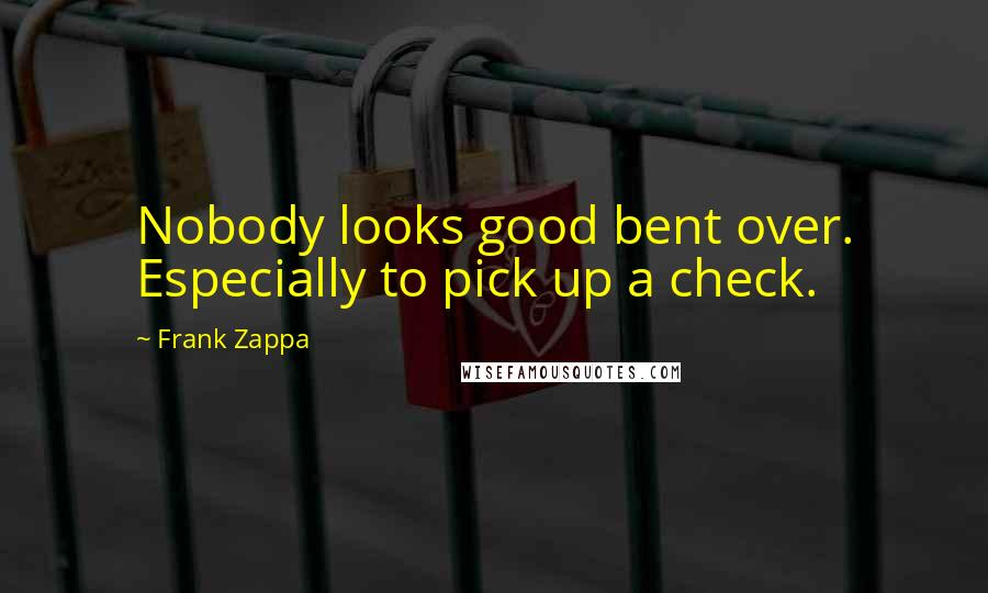 Frank Zappa Quotes: Nobody looks good bent over. Especially to pick up a check.