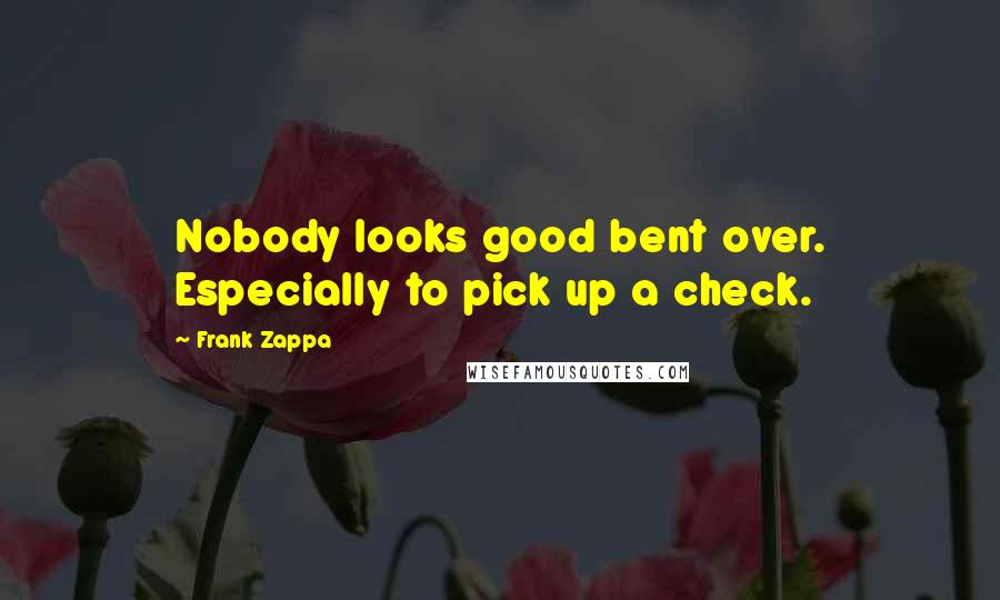 Frank Zappa Quotes: Nobody looks good bent over. Especially to pick up a check.