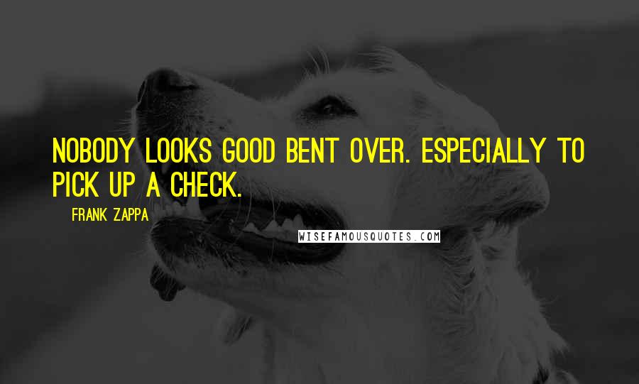 Frank Zappa Quotes: Nobody looks good bent over. Especially to pick up a check.