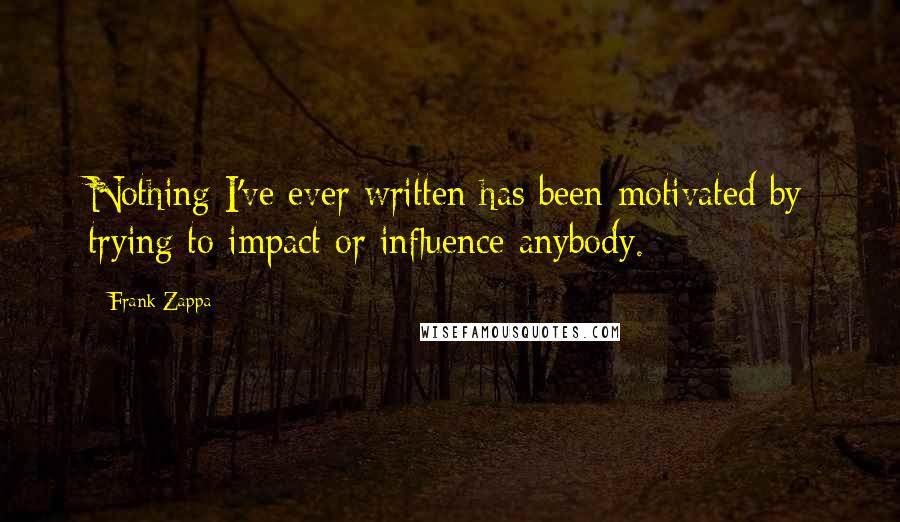 Frank Zappa Quotes: Nothing I've ever written has been motivated by trying to impact or influence anybody.