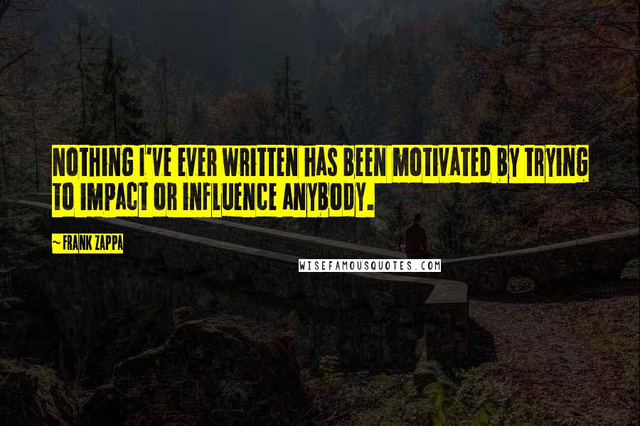 Frank Zappa Quotes: Nothing I've ever written has been motivated by trying to impact or influence anybody.