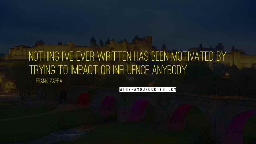 Frank Zappa Quotes: Nothing I've ever written has been motivated by trying to impact or influence anybody.