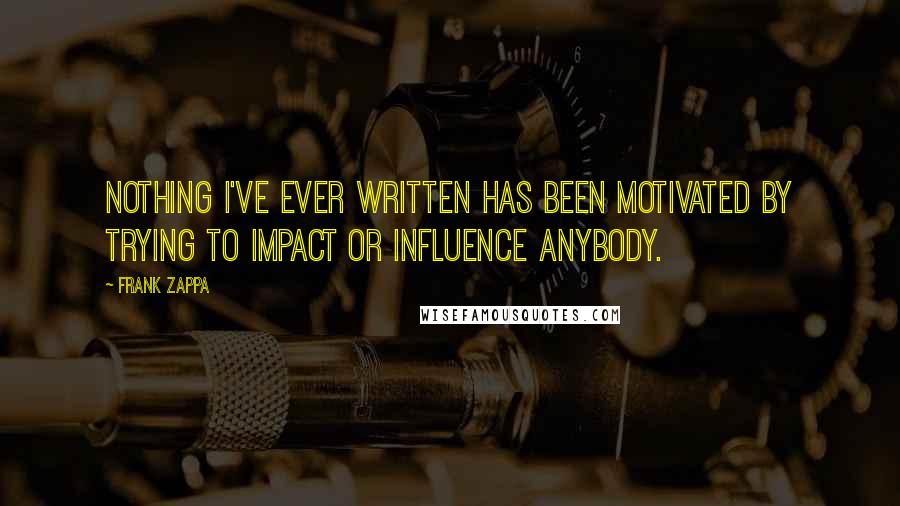 Frank Zappa Quotes: Nothing I've ever written has been motivated by trying to impact or influence anybody.