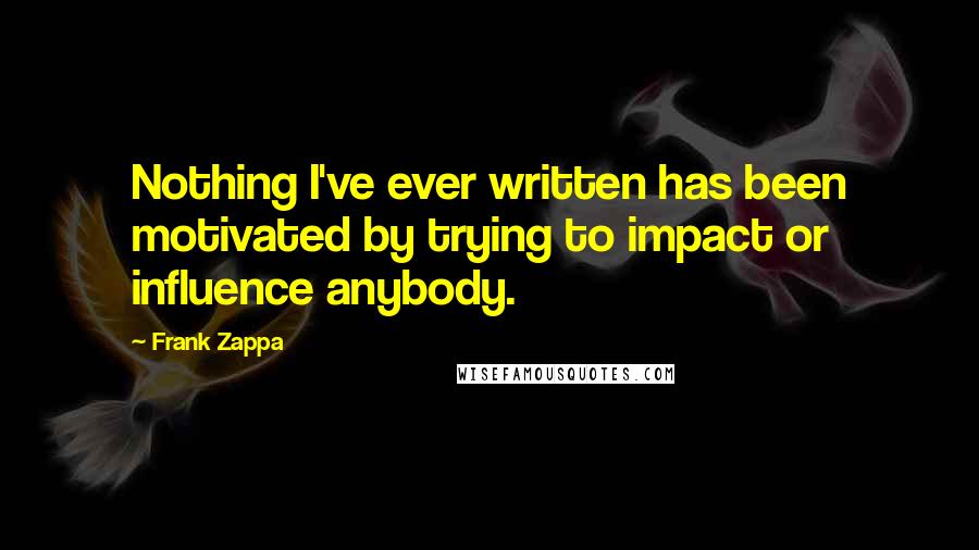 Frank Zappa Quotes: Nothing I've ever written has been motivated by trying to impact or influence anybody.