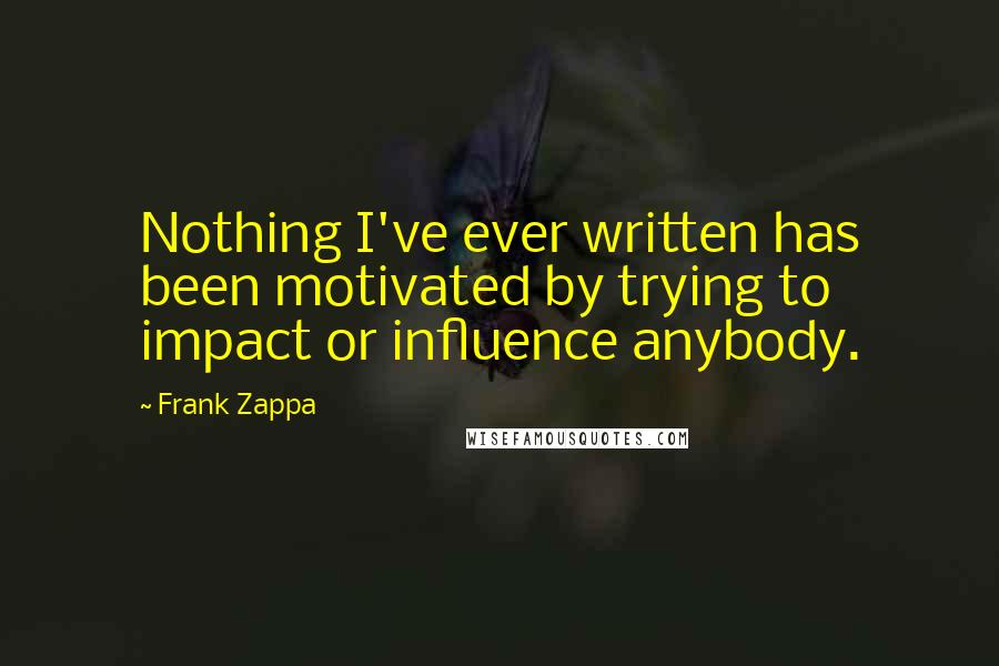 Frank Zappa Quotes: Nothing I've ever written has been motivated by trying to impact or influence anybody.