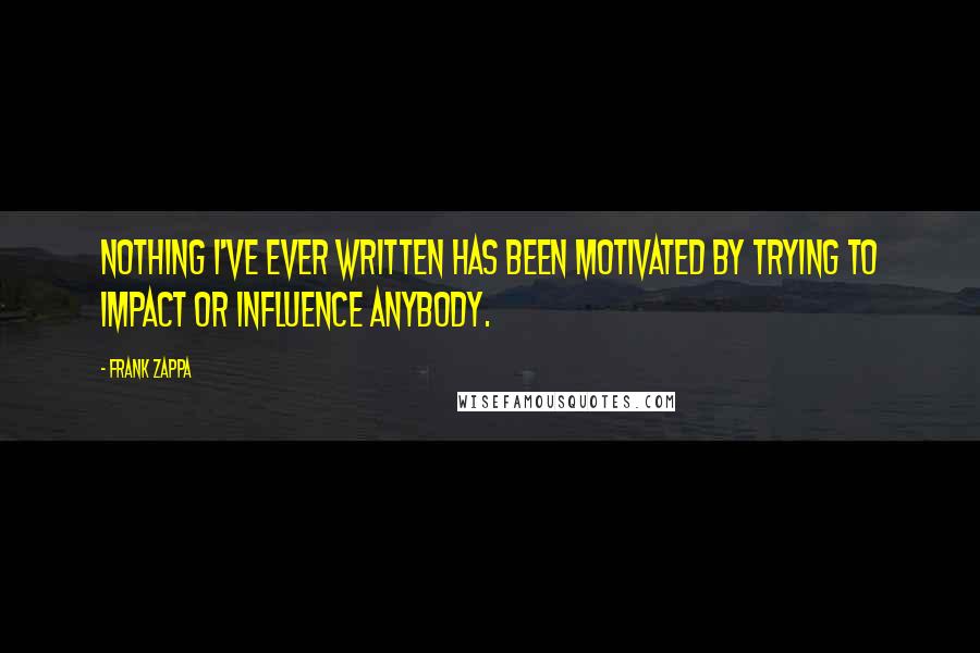 Frank Zappa Quotes: Nothing I've ever written has been motivated by trying to impact or influence anybody.