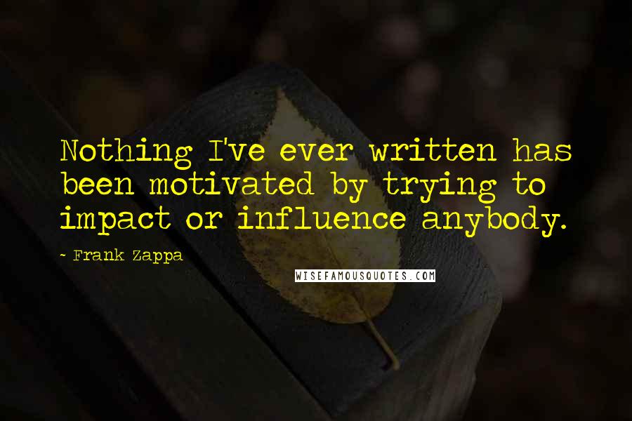 Frank Zappa Quotes: Nothing I've ever written has been motivated by trying to impact or influence anybody.