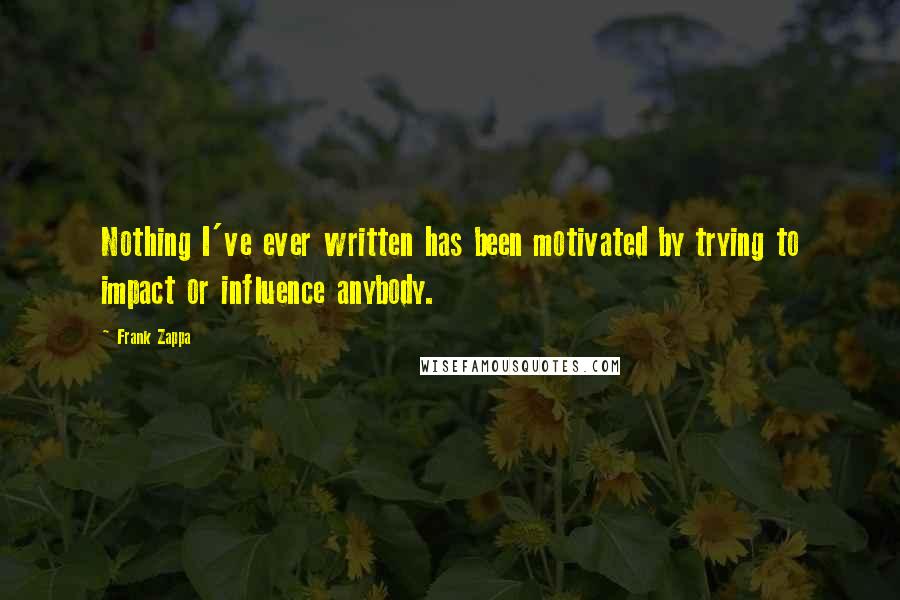 Frank Zappa Quotes: Nothing I've ever written has been motivated by trying to impact or influence anybody.